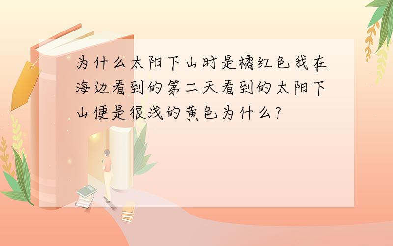 为什么太阳下山时是橘红色我在海边看到的第二天看到的太阳下山便是很浅的黄色为什么?