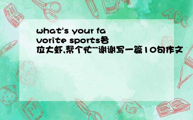 what's your favorite sports各位大虾,帮个忙~~谢谢写一篇10句作文