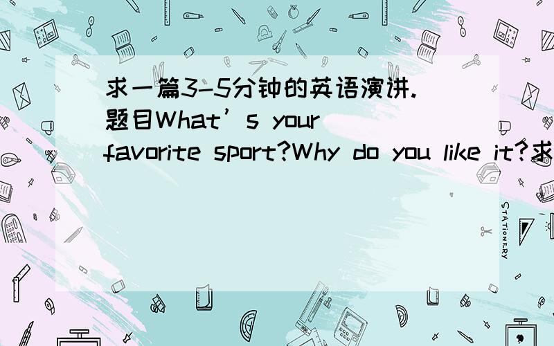 求一篇3-5分钟的英语演讲.题目What’s your favorite sport?Why do you like it?求一篇3-5分钟的英语演讲.What’s your favorite sport?Why do you like it?今晚就截止字数适中.内容最好易懂易背.