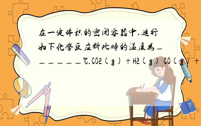 在一定体积的密闭容器中,进行如下化学反应断此时的温度为______℃.CO2(g)+H2(g) CO(g)+H2O(g),其化学平衡常数K和温度t的关系如下表：t ℃70080083010001200K0.60.91.01.72.6回答下列问题：（1）该反应的化