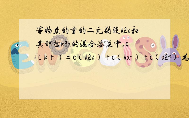 等物质的量的二元弱酸h2x和其钾盐k2x的混合溶液中,c（k+）=c（h2x）+c（hx-）+c(x2-) 为什么