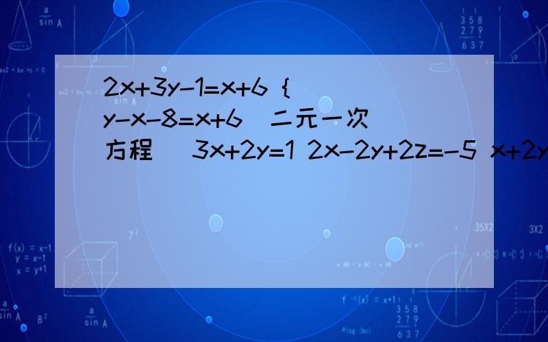 2x+3y-1=x+6 { y-x-8=x+6(二元一次方程） 3x+2y=1 2x-2y+2z=-5 x+2y-z=3(三元一次)x+2y=-112x/0.5-10=y(二元一次)