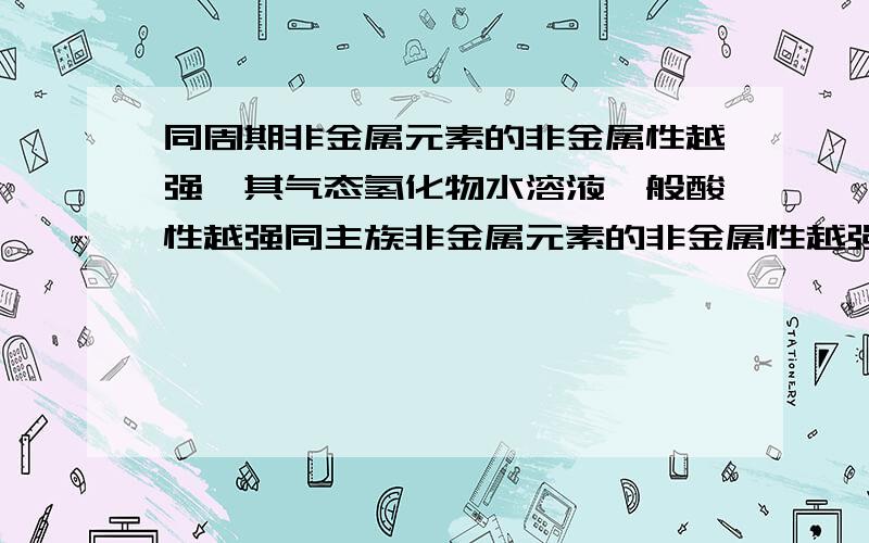 同周期非金属元素的非金属性越强,其气态氢化物水溶液一般酸性越强同主族非金属元素的非金属性越强,其气态氢化物水溶液的酸性越弱.这两者到底是整么回事,请高手给我剖析一下,将不甚