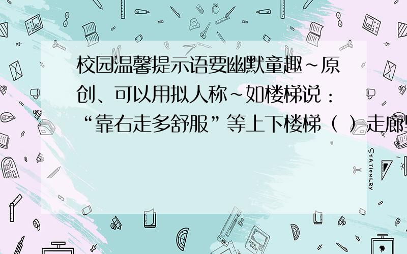 校园温馨提示语要幽默童趣~原创、可以用拟人称~如楼梯说：“靠右走多舒服”等上下楼梯（ ）走廊里 （ ）转弯处 （ ）课间休息（ ）洗手间 （ ）水龙头 （ ）生态园 （ ）读书吧 （ ）