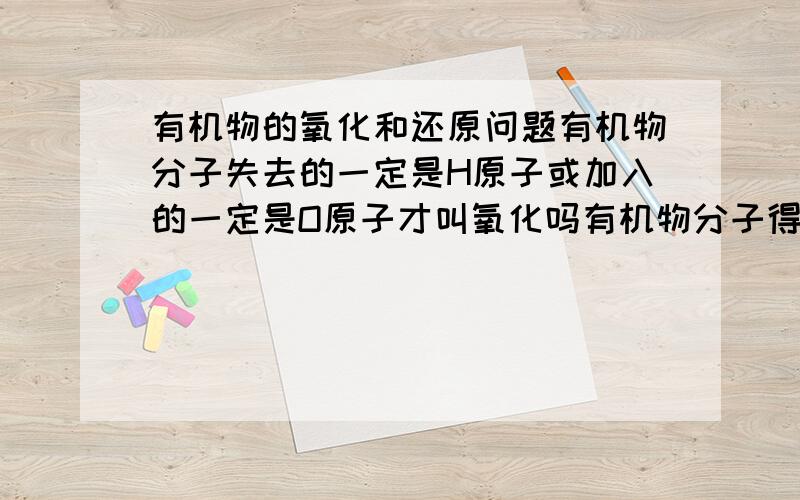 有机物的氧化和还原问题有机物分子失去的一定是H原子或加入的一定是O原子才叫氧化吗有机物分子得到的一定是H原子或失去的一定是O原子才叫还原吗?