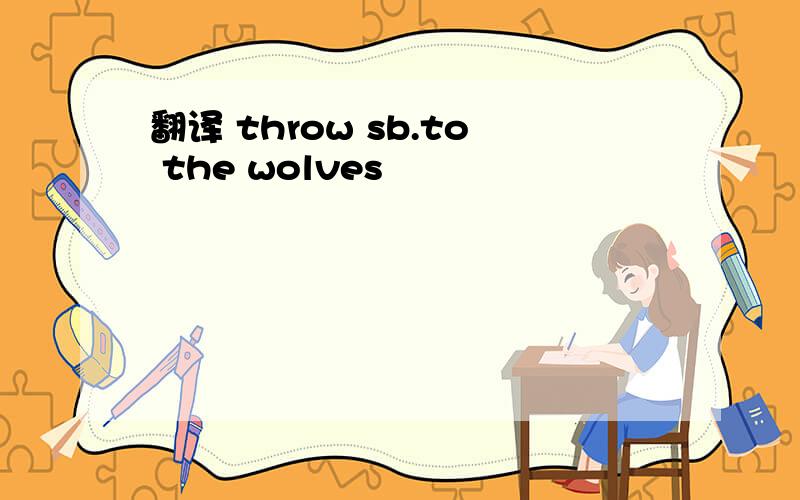 翻译 throw sb.to the wolves