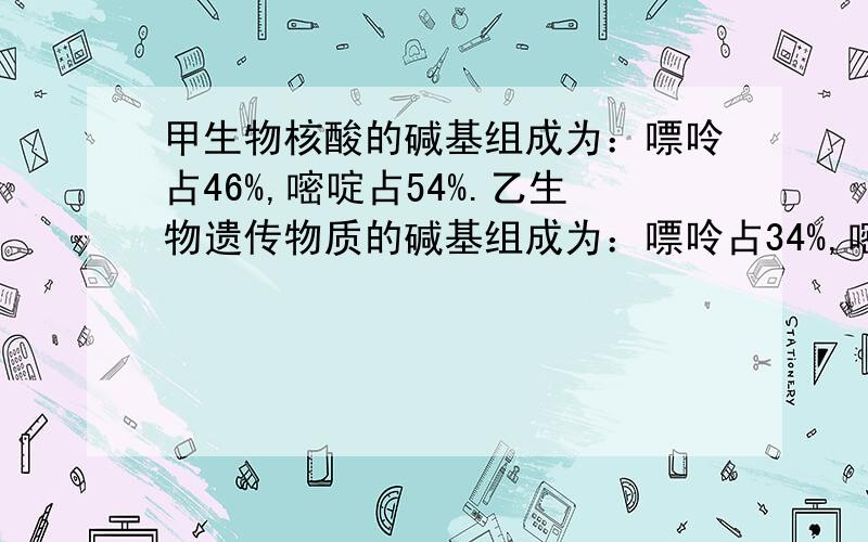 甲生物核酸的碱基组成为：嘌呤占46%,嘧啶占54%.乙生物遗传物质的碱基组成为：嘌呤占34%,嘧啶占66%则一下分别表示甲乙生物真确的是A 蓝藻 变形虫 B T2噬菌体 豌豆 C硝化细菌 绵羊 D肺炎双球