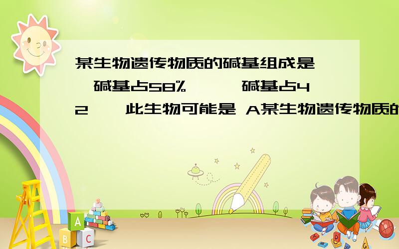 某生物遗传物质的碱基组成是嘌呤碱基占58%,嘧啶碱基占42℅,此生物可能是 A某生物遗传物质的碱基组成是嘌呤碱基占58%,嘧啶碱基占42℅,此生物可能是A T2噬菌体 B 细菌c 烟草花叶病毒 D SARS病