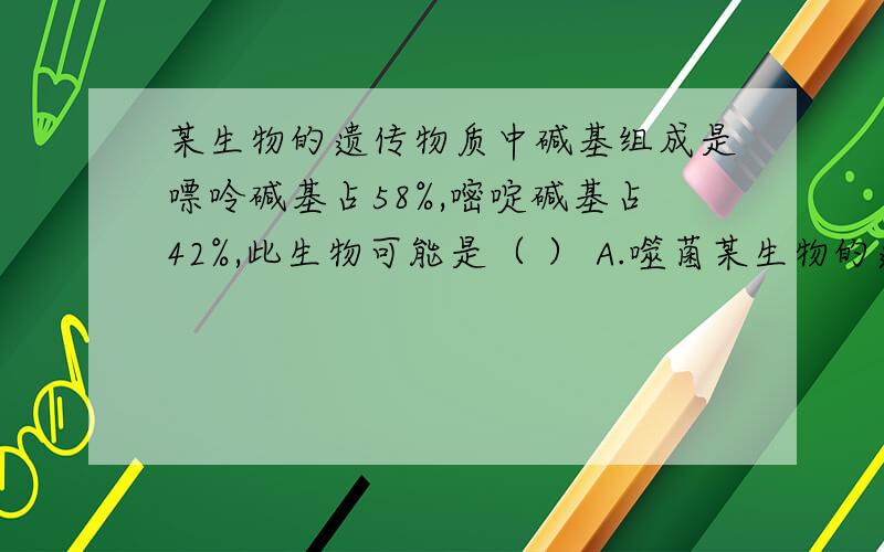 某生物的遗传物质中碱基组成是嘌呤碱基占58%,嘧啶碱基占42%,此生物可能是（ ） A.噬菌某生物的遗传物质中碱基组成是嘌呤碱基占58%,嘧啶碱基占42%,此生物可能是（ ） A.噬菌体 B.细菌 C.烟草