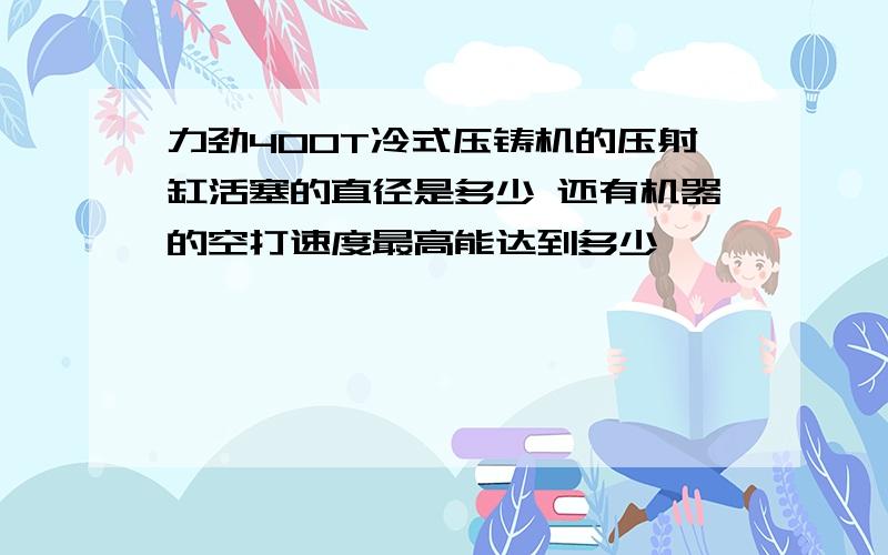 力劲400T冷式压铸机的压射缸活塞的直径是多少 还有机器的空打速度最高能达到多少