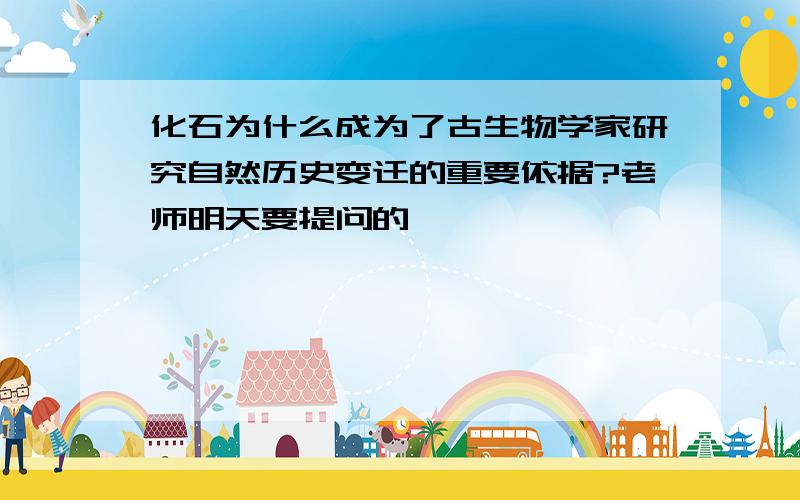 化石为什么成为了古生物学家研究自然历史变迁的重要依据?老师明天要提问的