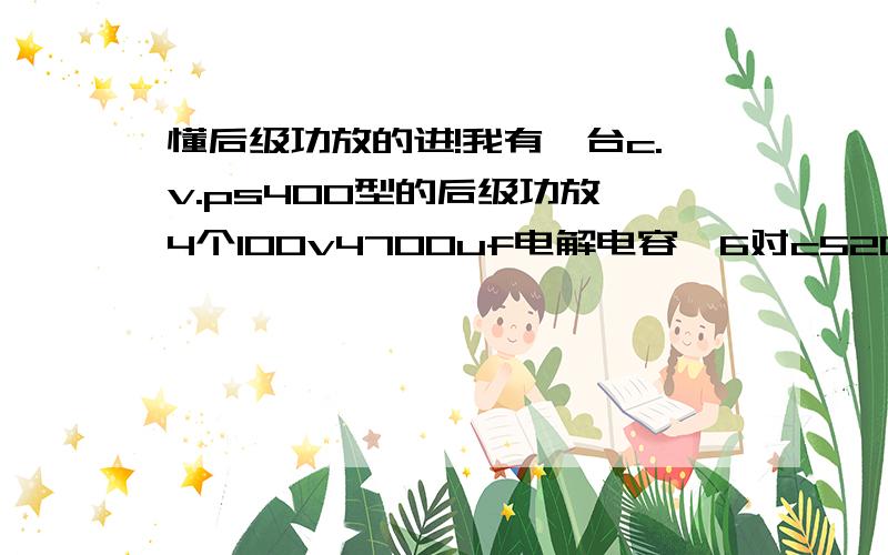 懂后级功放的进!我有一台c.v.ps400型的后级功放,4个100v4700uf电解电容,6对c5200 a1943对管,求这个功放每声道8欧的功率?