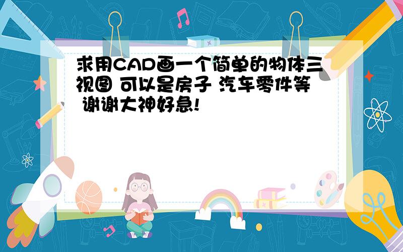 求用CAD画一个简单的物体三视图 可以是房子 汽车零件等 谢谢大神好急!