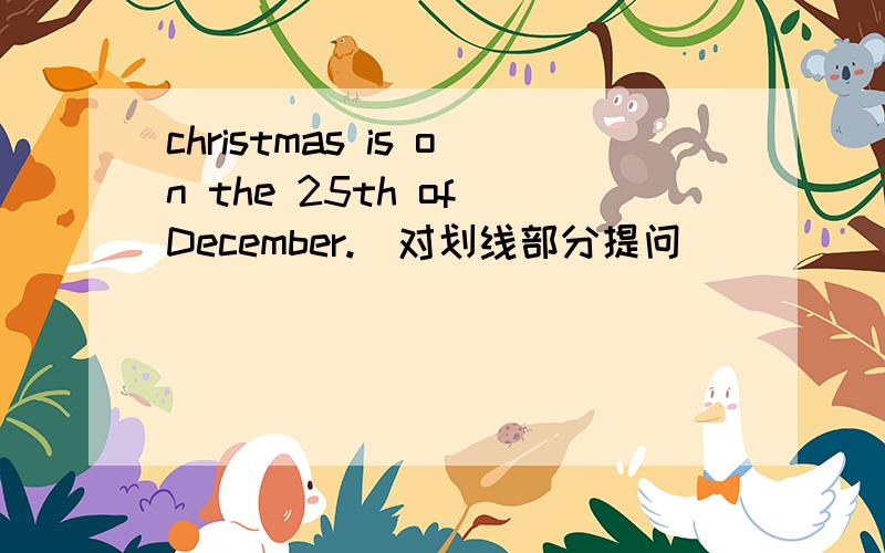 christmas is on the 25th of December.(对划线部分提问）