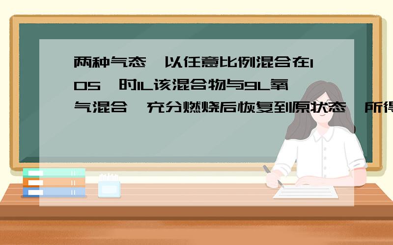 两种气态烃以任意比例混合在105℃时1L该混合物与9L氧气混合,充分燃烧后恢复到原状态,所得气体体积仍是10L,下列混合烃中不符合此条件的是 （ ）A．CH4、C2H4 B．CH4、C3H6C．C2H4、C3H4 D．C2H2、C3