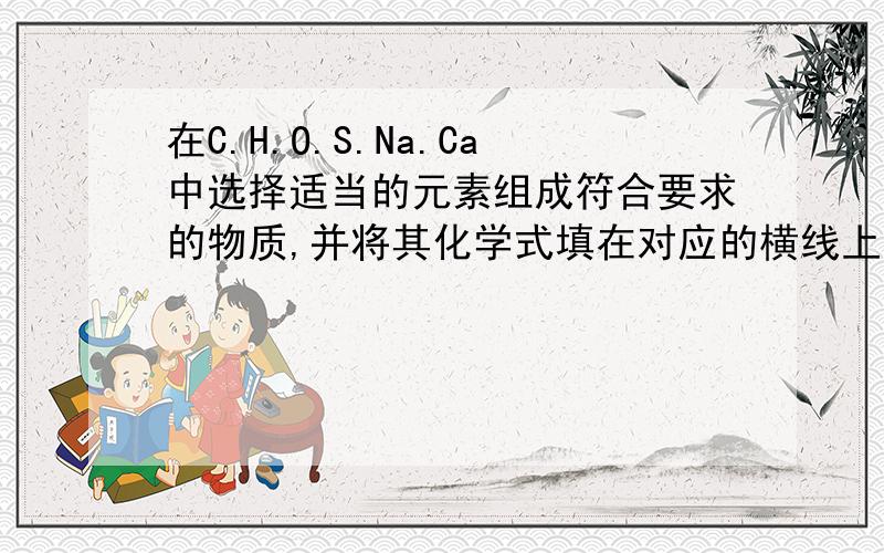 在C.H.O.S.Na.Ca中选择适当的元素组成符合要求的物质,并将其化学式填在对应的横线上治疗胃酸过多的一种碳酸盐