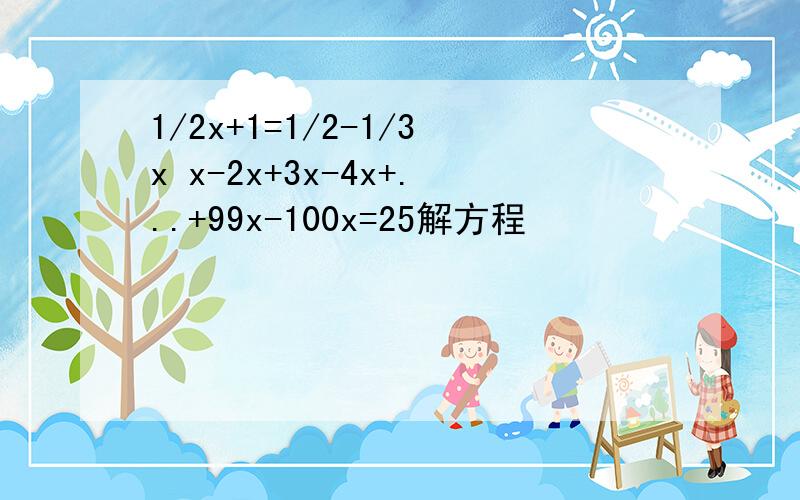 1/2x+1=1/2-1/3x x-2x+3x-4x+...+99x-100x=25解方程