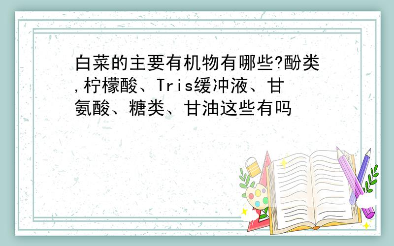 白菜的主要有机物有哪些?酚类,柠檬酸、Tris缓冲液、甘氨酸、糖类、甘油这些有吗