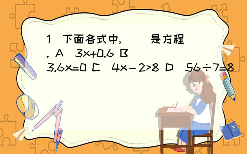 1．下面各式中,( )是方程. A．3x+0.6 B． 3.6x=0 C．4x－2>8 D．56÷7=8