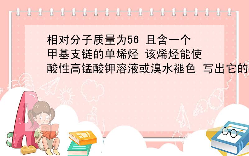 相对分子质量为56 且含一个甲基支链的单烯烃 该烯烃能使酸性高锰酸钾溶液或溴水褪色 写出它的结构简式具有上述性质的同分异构体的结构简式为