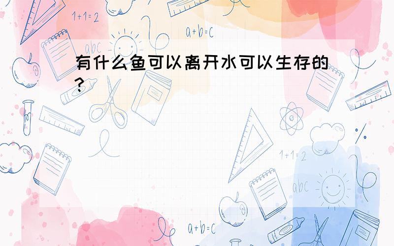 有什么鱼可以离开水可以生存的?