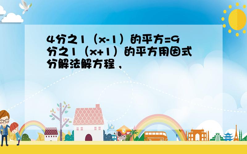 4分之1（x-1）的平方=9分之1（x+1）的平方用因式分解法解方程 ,