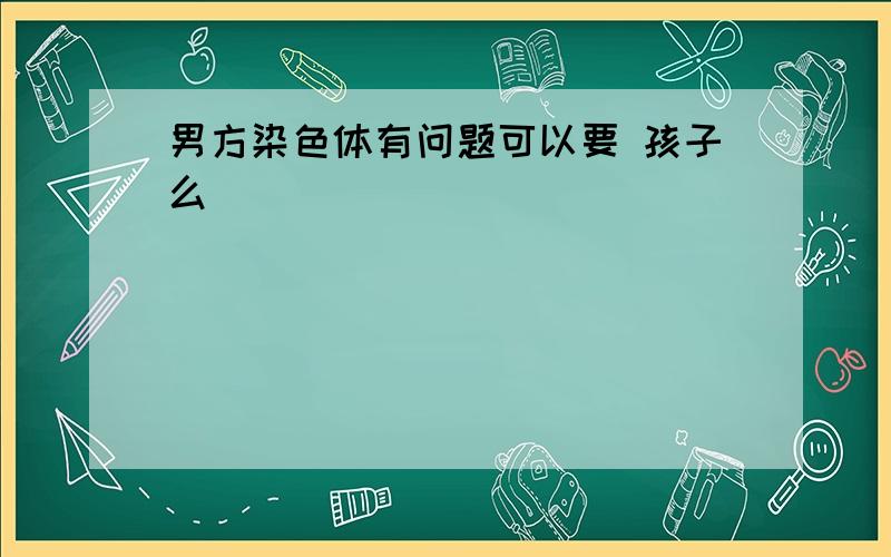 男方染色体有问题可以要 孩子么