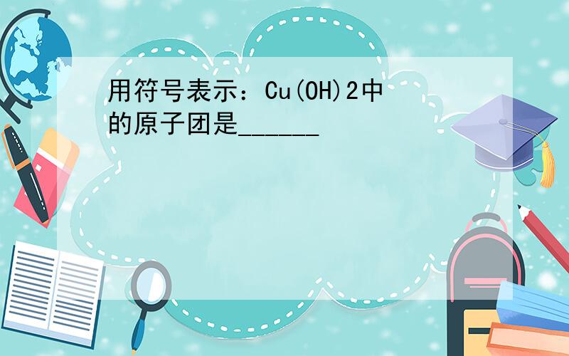 用符号表示：Cu(OH)2中的原子团是______
