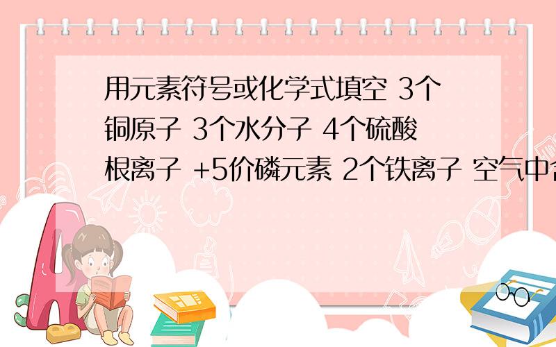 用元素符号或化学式填空 3个铜原子 3个水分子 4个硫酸根离子 +5价磷元素 2个铁离子 空气中含量最多的气体