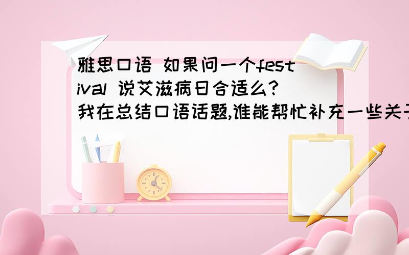 雅思口语 如果问一个festival 说艾滋病日合适么?我在总结口语话题,谁能帮忙补充一些关于艾滋病日的话题.我比较迷茫的是我到底是应该避重就轻的说一些大众些的例子（这样不至于冷场）还