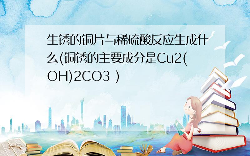 生锈的铜片与稀硫酸反应生成什么(铜锈的主要成分是Cu2(OH)2CO3 )