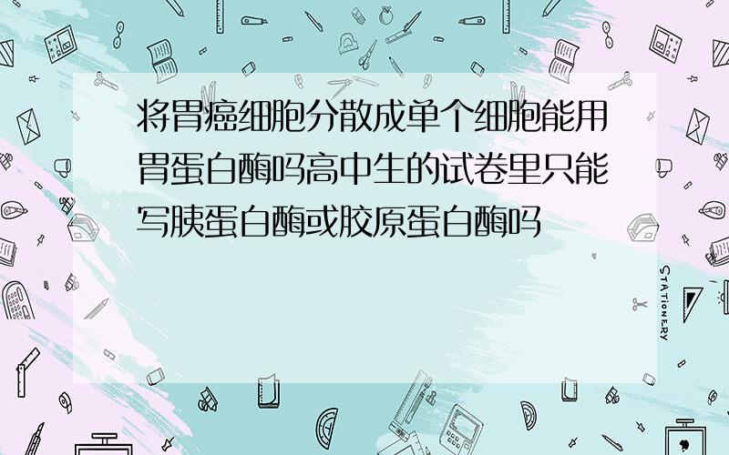 将胃癌细胞分散成单个细胞能用胃蛋白酶吗高中生的试卷里只能写胰蛋白酶或胶原蛋白酶吗