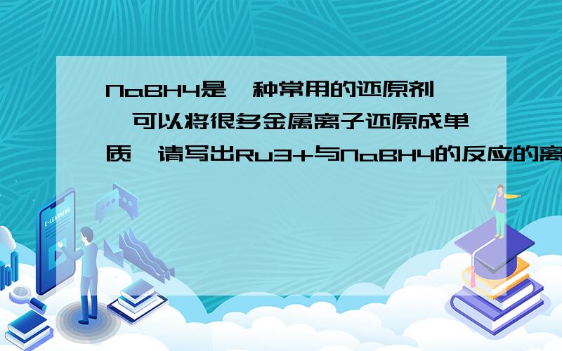 NaBH4是一种常用的还原剂,可以将很多金属离子还原成单质,请写出Ru3+与NaBH4的反应的离子方程式