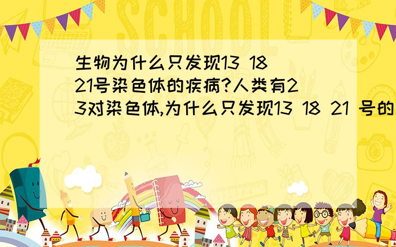 生物为什么只发现13 18 21号染色体的疾病?人类有23对染色体,为什么只发现13 18 21 号的疾病呢?