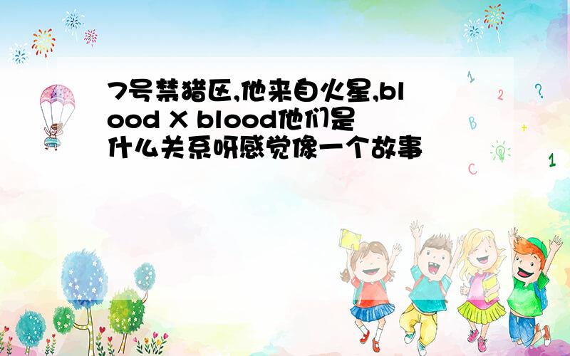 7号禁猎区,他来自火星,blood X blood他们是什么关系呀感觉像一个故事