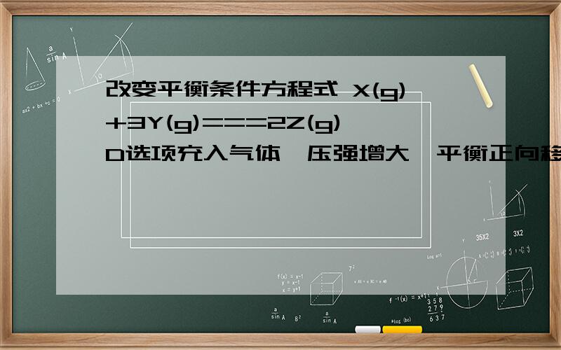 改变平衡条件方程式 X(g)+3Y(g)===2Z(g)D选项充入气体,压强增大,平衡正向移动,n(Z)增大,但是分母n(x)同时也因为之前充入的气体增大了,这该怎么判断 n(Z)/n(x) 的大小变化?