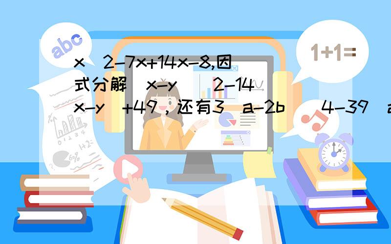 x^2-7x+14x-8,因式分解（x-y）^2-14（x-y）+49，还有3（a-2b）^4-39（a-2b）^2+108