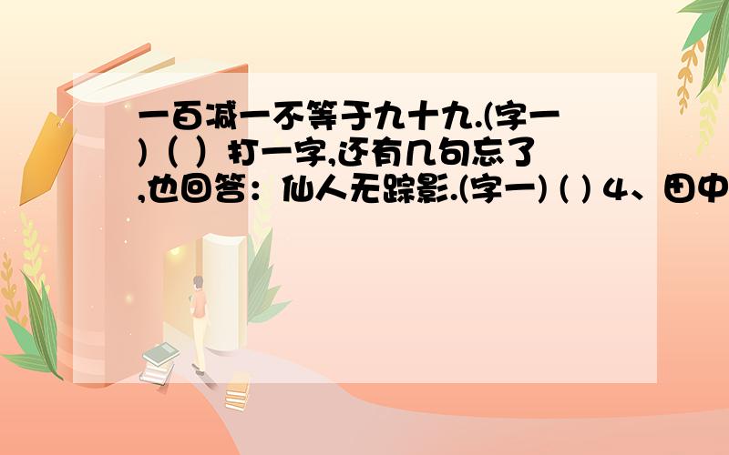 一百减一不等于九十九.(字一)（ ）打一字,还有几句忘了,也回答：仙人无踪影.(字一) ( ) 4、田中有,地边有,河边没有.(字一)5、抛弃一点(字 一) ( ) 10、有兄妹无儿女(字 一)( ) 6、今有古没有,你