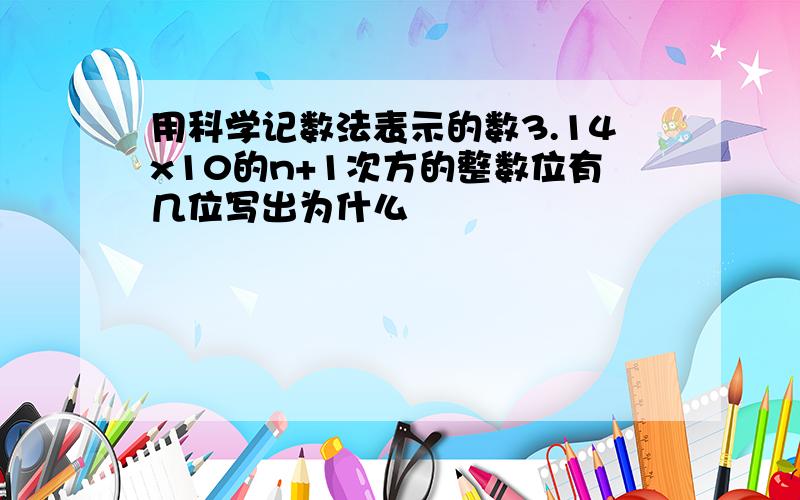 用科学记数法表示的数3.14x10的n+1次方的整数位有几位写出为什么