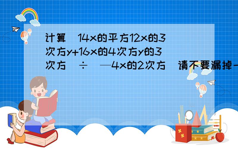 计算（14x的平方12x的3次方y+16x的4次方y的3次方）÷（—4x的2次方）请不要漏掉一个字母啊!