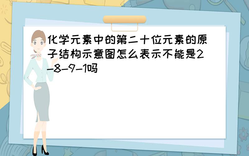 化学元素中的第二十位元素的原子结构示意图怎么表示不能是2-8-9-1吗