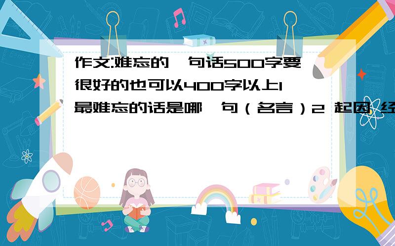 作文:难忘的一句话500字要很好的也可以400字以上1 最难忘的话是哪一句（名言）2 起因 经过 结果3 首尾呼应一言既出，驷马难追。（名言）用这个