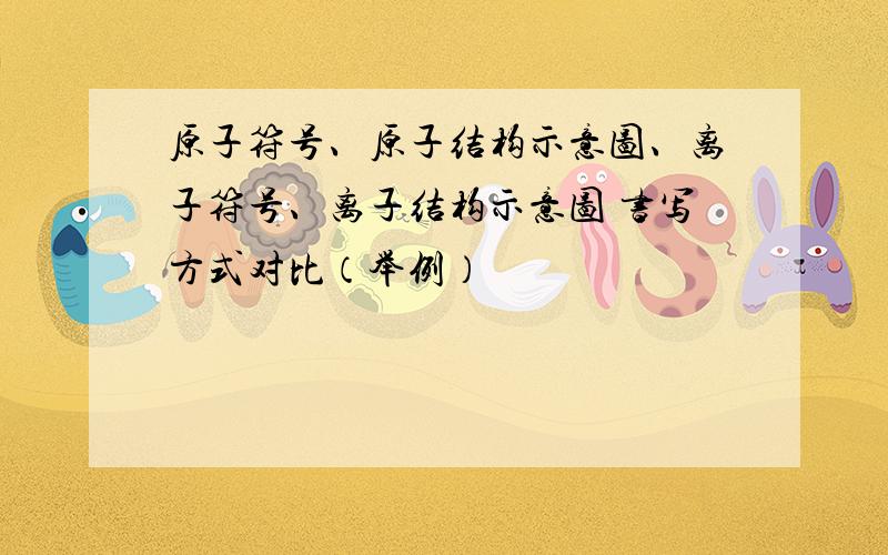 原子符号、原子结构示意图、离子符号、离子结构示意图 书写方式对比（举例）