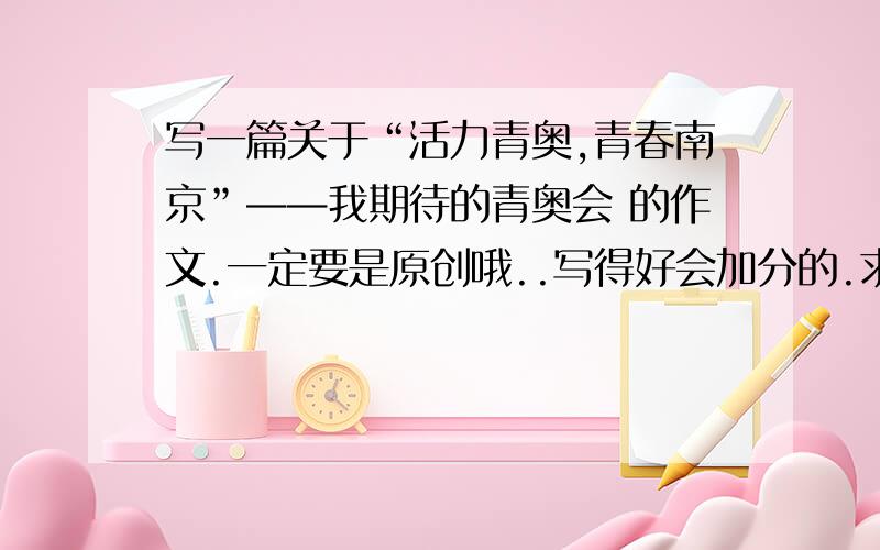 写一篇关于“活力青奥,青春南京”——我期待的青奥会 的作文.一定要是原创哦..写得好会加分的.求原创求原创.800到1000字。。。。写好了发我邮箱吧 860131477@qq.com