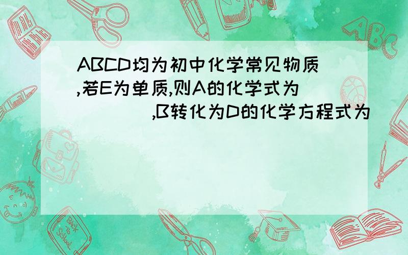 ABCD均为初中化学常见物质,若E为单质,则A的化学式为____,B转化为D的化学方程式为_____  若E为化合物,则B转化为D的化学方程式为____ [关系如图所示]