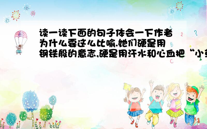 读一读下面的句子体会一下作者为什么要这么比喻.她们硬是用钢铁般的意志,硬是用汗水和心血把“小草”浇把“小草”浇灌成“大树”