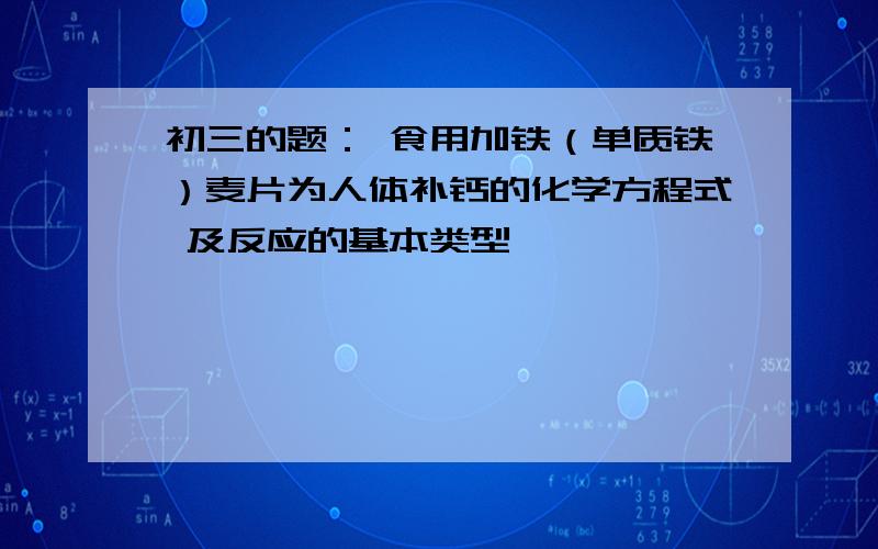 初三的题： 食用加铁（单质铁）麦片为人体补钙的化学方程式 及反应的基本类型