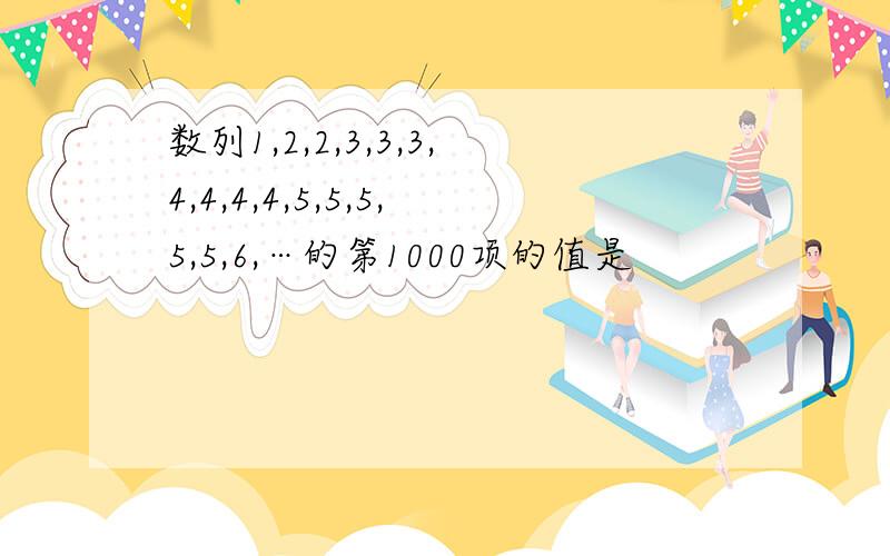 数列1,2,2,3,3,3,4,4,4,4,5,5,5,5,5,6,…的第1000项的值是