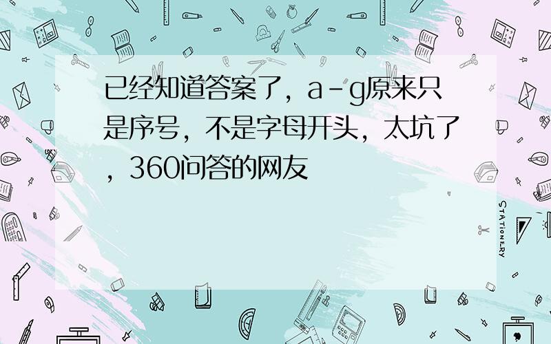 已经知道答案了，a-g原来只是序号，不是字母开头，太坑了，360问答的网友