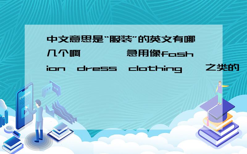 中文意思是“服装”的英文有哪几个啊…………急用像fashion,dress,clothing……之类的